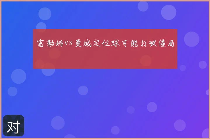 富勒姆vs曼城定位球可能打破僵局