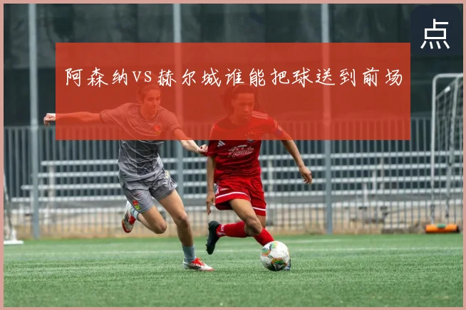 阿森纳vs赫尔城谁能把球送到前场